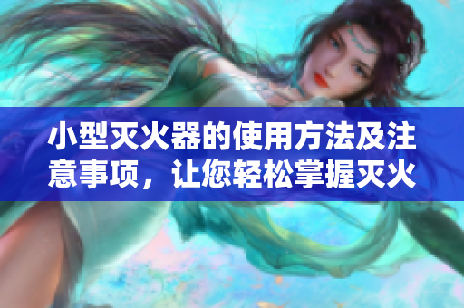 小型滅火器的使用方法及注意事項，讓您輕松掌握滅火技巧