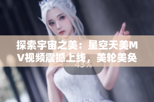 探索宇宙之美：星空天美MV視頻震撼上線，美輪美奐的畫面令人陶醉