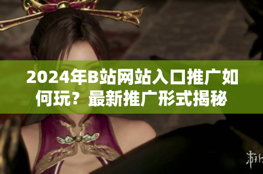 2024年B站網(wǎng)站入口推廣如何玩？最新推廣形式揭秘