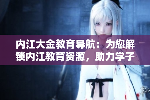 內(nèi)江大金教育導(dǎo)航：為您解鎖內(nèi)江教育資源，助力學(xué)子成長
