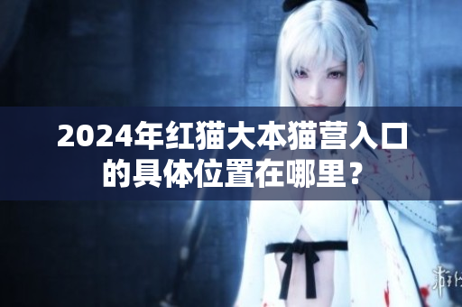 2024年紅貓大本貓營入口的具體位置在哪里？
