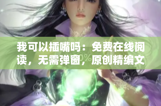 我可以插嘴嗎：免費在線閱讀，無需彈窗，原創(chuàng)精編文章等你來插話!