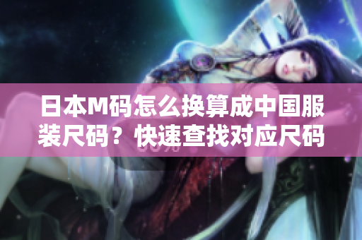 日本M碼怎么換算成中國服裝尺碼？快速查找對(duì)應(yīng)尺碼指南!