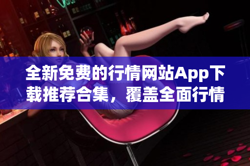全新免費(fèi)的行情網(wǎng)站App下載推薦合集，覆蓋全面行情數(shù)據(jù)