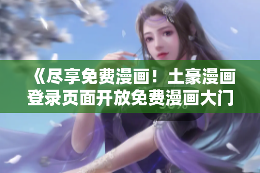 《盡享免費漫畫！土豪漫畫登錄頁面開放免費漫畫大門》