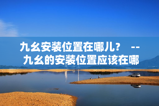 九幺安裝位置在哪兒？  -- 九幺的安裝位置應該在哪里呢？