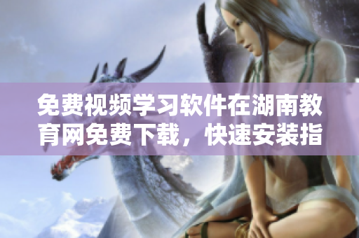 免費視頻學(xué)習(xí)軟件在湖南教育網(wǎng)免費下載，快速安裝指南