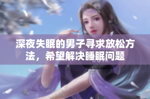 深夜失眠的男子尋求放松方法，希望解決睡眠問題
