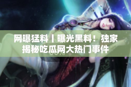 網(wǎng)曝猛料丨曝光黑料！獨(dú)家揭秘吃瓜網(wǎng)大熱門(mén)事件