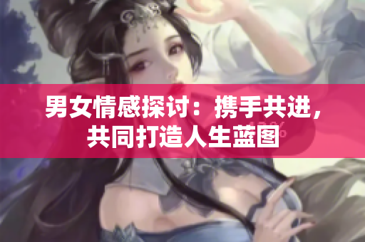 男女情感探討：攜手共進，共同打造人生藍圖
