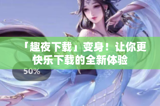 「趣夜下載」變身！讓你更快樂(lè)下載的全新體驗(yàn)