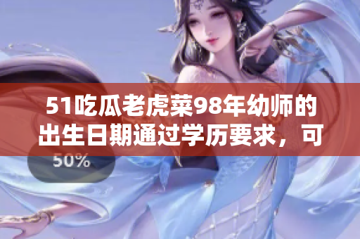 51吃瓜老虎菜98年幼師的出生日期通過(guò)學(xué)歷要求，可以成為一名專業(yè)的幼兒教育者