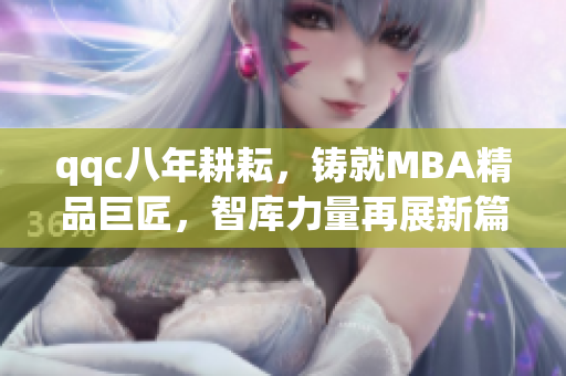 qqc八年耕耘，鑄就MBA精品巨匠，智庫(kù)力量再展新篇章