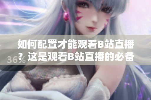 如何配置才能觀看B站直播？這是觀看B站直播的必備配置！