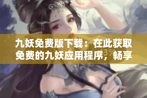 九妖免費版下載：在此獲取免費的九妖應(yīng)用程序，暢享豐富資源