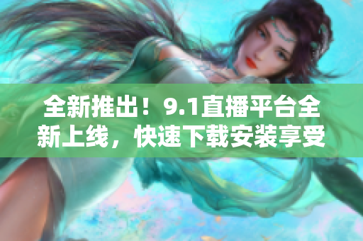 全新推出！9.1直播平臺全新上線，快速下載安裝享受精彩直播體驗