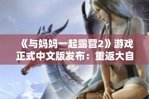 《與媽媽一起露營2》游戲正式中文版發(fā)布：重返大自然，共享家庭樂趣