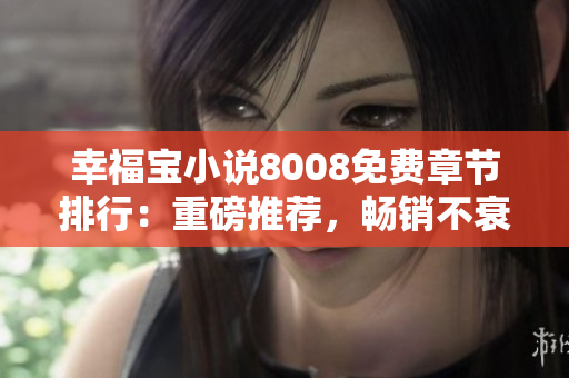 幸福寶小說(shuō)8008免費(fèi)章節(jié)排行：重磅推薦，暢銷(xiāo)不衰的幸福之作