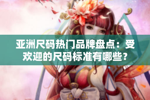 亞洲尺碼熱門品牌盤點：受歡迎的尺碼標準有哪些？