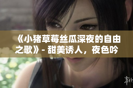 《小豬草莓絲瓜深夜的自由之歌》- 甜美誘人，夜色吟唱