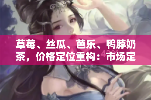 草莓、絲瓜、芭樂(lè)、鴨脖奶茶，價(jià)格定位重構(gòu)：市場(chǎng)定位、競(jìng)爭(zhēng)分析和消費(fèi)者調(diào)研綜合分析