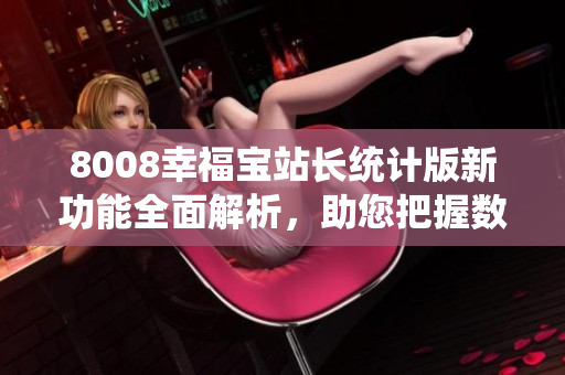 8008幸福寶站長(zhǎng)統(tǒng)計(jì)版新功能全面解析，助您把握數(shù)據(jù)洞察力