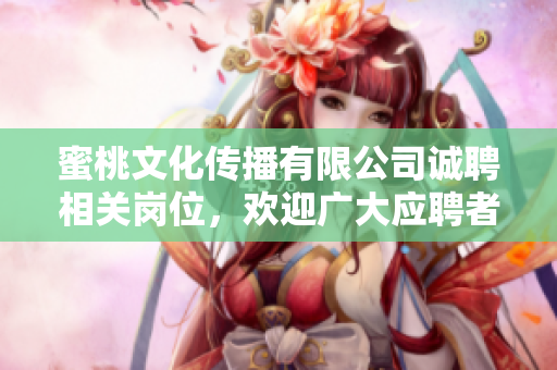 蜜桃文化傳播有限公司誠(chéng)聘相關(guān)崗位，歡迎廣大應(yīng)聘者加入