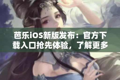 芭樂(lè)iOS新版發(fā)布：官方下載入口搶先體驗(yàn)，了解更多功能升級(jí)