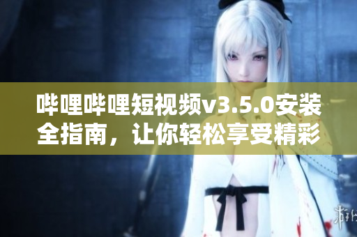 嗶哩嗶哩短視頻v3.5.0安裝全指南，讓你輕松享受精彩視頻。