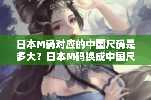 日本M碼對應(yīng)的中國尺碼是多大？日本M碼換成中國尺碼穿多合適？