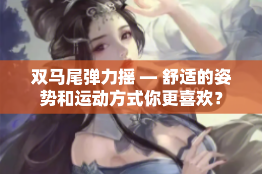 雙馬尾彈力搖 — 舒適的姿勢(shì)和運(yùn)動(dòng)方式你更喜歡？