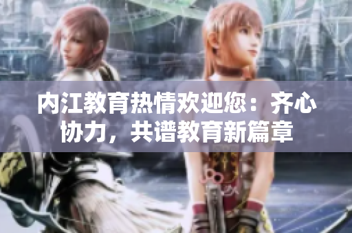 內(nèi)江教育熱情歡迎您：齊心協(xié)力，共譜教育新篇章
