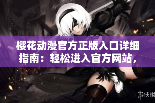 櫻花動漫官方正版入口詳細(xì)指南：輕松進(jìn)入官方網(wǎng)站，暢享正版動漫資源