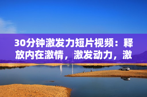 30分鐘激發(fā)力短片視頻：釋放內(nèi)在激情，激發(fā)動力，激勵生活