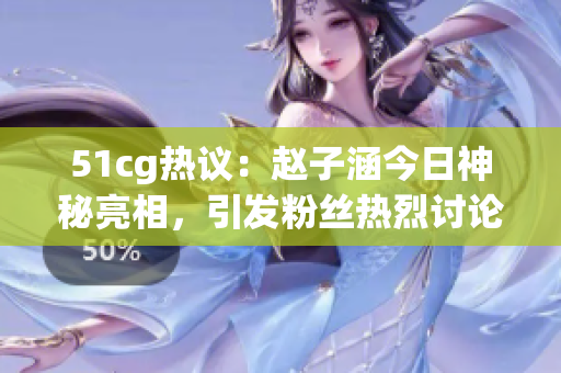 51cg熱議：趙子涵今日神秘亮相，引發(fā)粉絲熱烈討論
