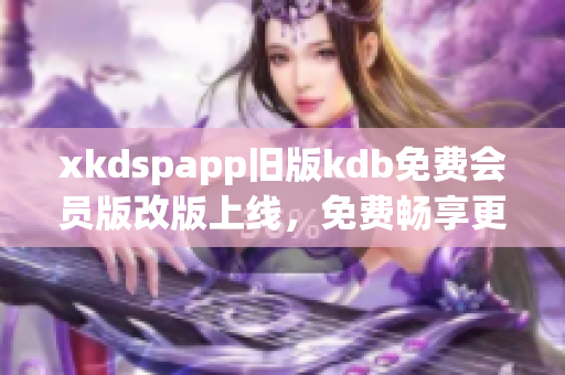 xkdspapp舊版kdb免費(fèi)會(huì)員版改版上線，免費(fèi)暢享更多特權(quán)