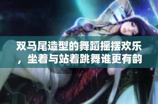 雙馬尾造型的舞蹈搖擺歡樂(lè)，坐著與站著跳舞誰(shuí)更有韻味