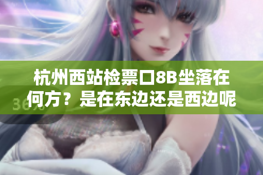 杭州西站檢票口8B坐落在何方？是在東邊還是西邊呢？