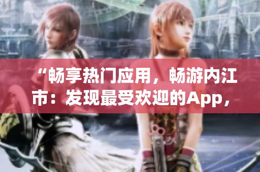 “暢享熱門(mén)應(yīng)用，暢游內(nèi)江市：發(fā)現(xiàn)最受歡迎的App，讓您的生活更加豐富多彩！”