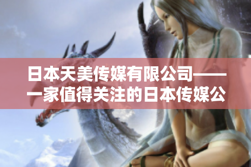 日本天美傳媒有限公司——一家值得關(guān)注的日本傳媒公司，其發(fā)展?fàn)顩r如何？