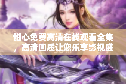 甜心免費(fèi)高清在線觀看全集，高清畫質(zhì)讓您樂享影視盛宴