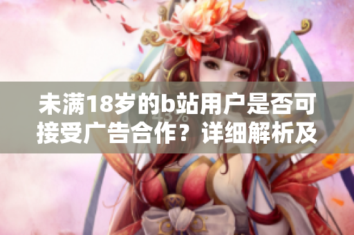 未滿18歲的b站用戶是否可接受廣告合作？詳細(xì)解析及權(quán)威觀點(diǎn)