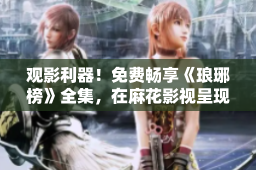 觀影利器！免費(fèi)暢享《瑯琊榜》全集，在麻花影視呈現(xiàn)，高清畫質(zhì)震撼感受歷史傳奇編織！