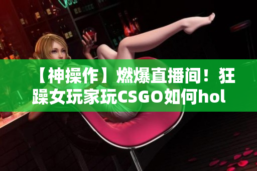 【神操作】燃爆直播間！狂躁女玩家玩CSGO如何hold住全場(chǎng)？快來看她的技術(shù)與魅力！