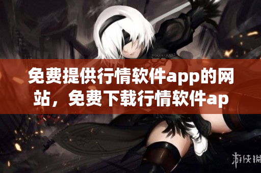 免費(fèi)提供行情軟件app的網(wǎng)站，免費(fèi)下載行情軟件app網(wǎng)站進(jìn)行股票交易和行情資訊