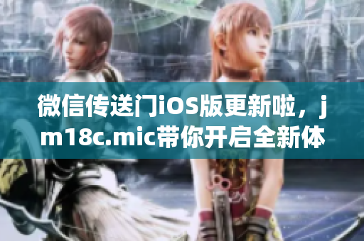 微信傳送門iOS版更新啦，jm18c.mic帶你開啟全新體驗(yàn)