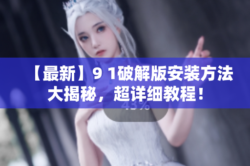 【最新】9 1破解版安裝方法大揭秘，超詳細(xì)教程！