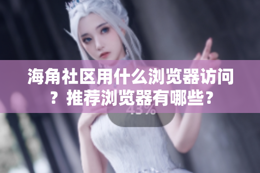 海角社區(qū)用什么瀏覽器訪問？推薦瀏覽器有哪些？