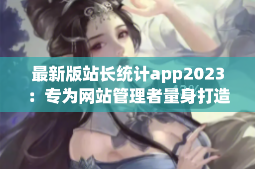 最新版站長統(tǒng)計(jì)app2023：專為網(wǎng)站管理者量身打造的實(shí)用工具