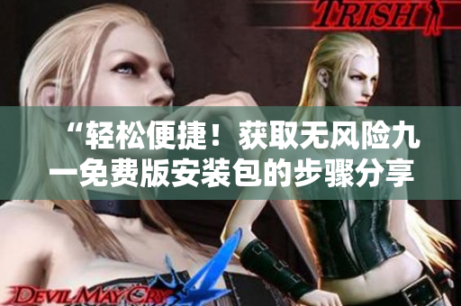 “輕松便捷！獲取無風(fēng)險(xiǎn)九一免費(fèi)版安裝包的步驟分享”